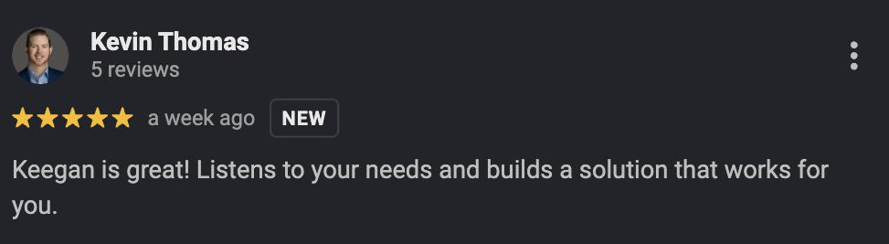 Five-star Google review from Kevin Thomas: Keegan is great! Listens to your needs and builds a solution that works for you.